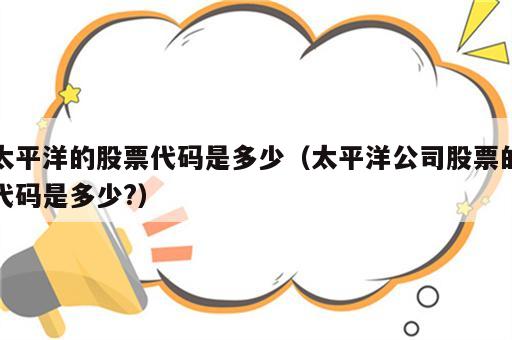 太平洋的股票代码是多少（太平洋公司股票的代码是多少?）