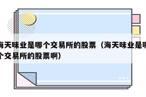海天味业是哪个交易所的股票（海天味业是哪个交易所的股票啊）