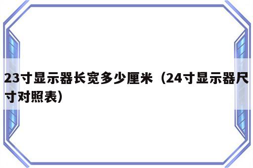 23寸显示器长宽多少厘米（24寸显示器尺寸对照表）