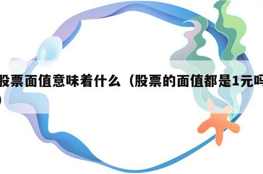 股票面值意味着什么（股票的面值都是1元吗）