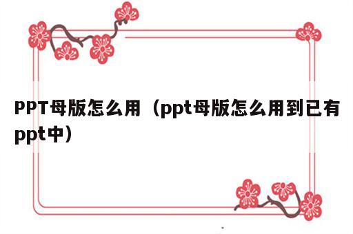PPT母版怎么用（ppt母版怎么用到已有ppt中）