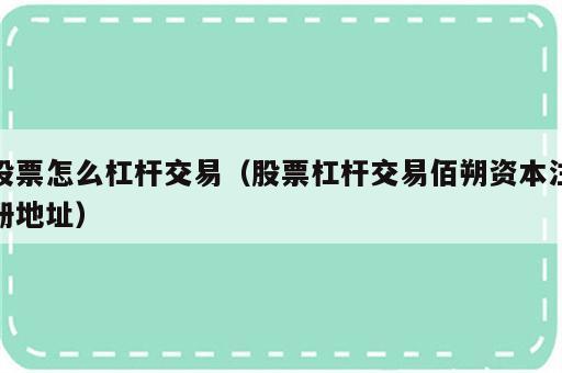 股票怎么杠杆交易（股票杠杆交易佰朔资本注册地址）