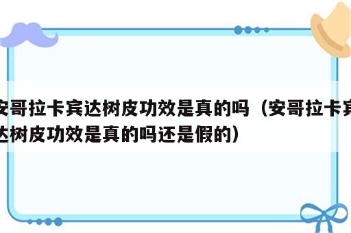 安哥拉卡宾达树皮功效是真的吗（安哥拉卡宾达树皮功效是真的吗还是假的）
