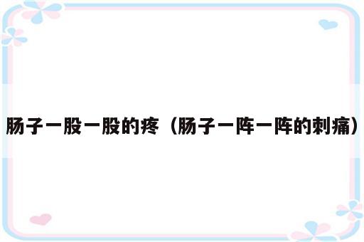 肠子一股一股的疼（肠子一阵一阵的刺痛）