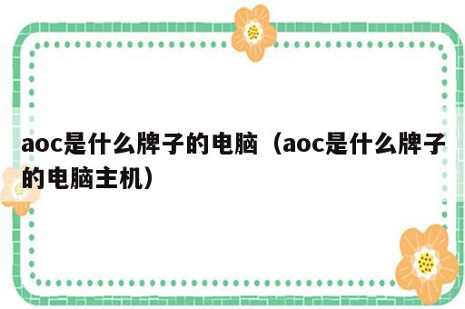 aoc是什么牌子的电脑（aoc是什么牌子的电脑主机）