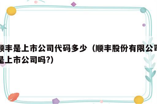 顺丰是上市公司代码多少（顺丰股份有限公司是上市公司吗?）