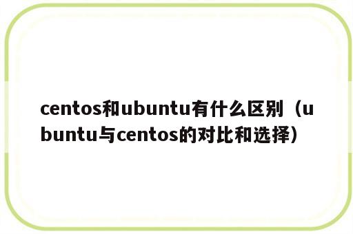 centos和ubuntu有什么区别（ubuntu与centos的对比和选择）