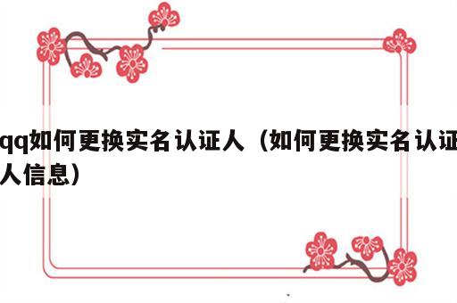 qq如何更换实名认证人（如何更换实名认证人信息）