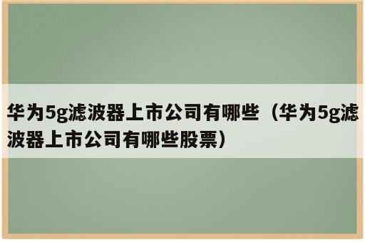 华为5g滤波器上市公司有哪些（华为5g滤波器上市公司有哪些股票）