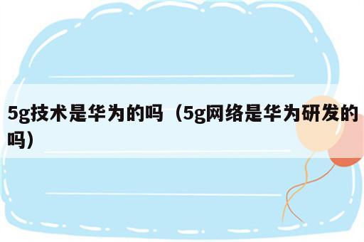 5g技术是华为的吗（5g网络是华为研发的吗）