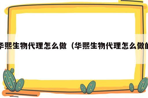 华熙生物代理怎么做（华熙生物代理怎么做的）