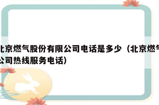 北京燃气股份有限公司电话是多少（北京燃气公司热线服务电话）