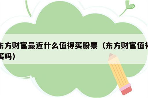 东方财富最近什么值得买股票（东方财富值得买吗）