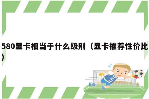 580显卡相当于什么级别（显卡推荐性价比）