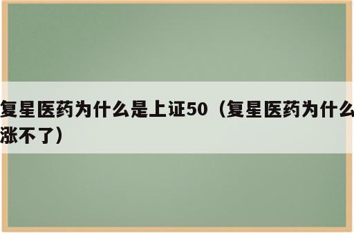 复星医药为什么是上证50（复星医药为什么涨不了）
