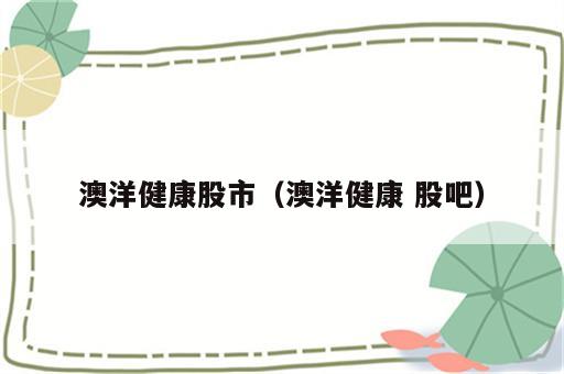 澳洋健康股市（澳洋健康 股吧）