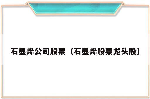 石墨烯公司股票（石墨烯股票龙头股）