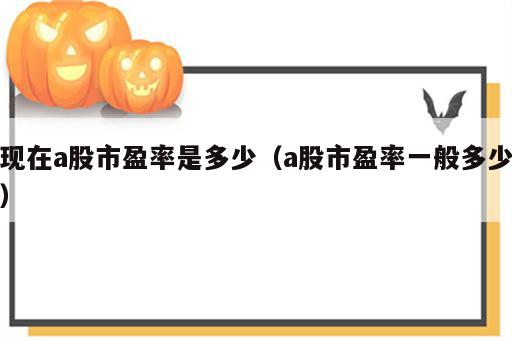 现在a股市盈率是多少（a股市盈率一般多少）