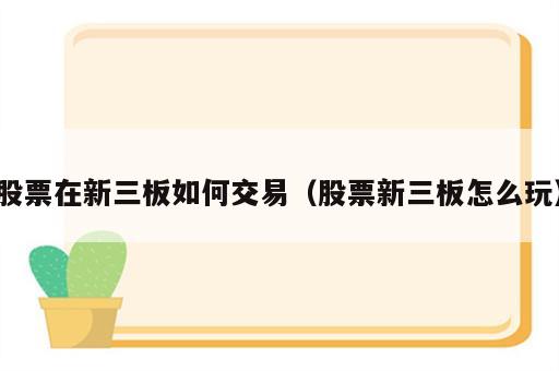 股票在新三板如何交易（股票新三板怎么玩）