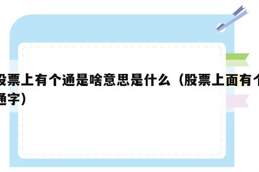 股票上有个通是啥意思是什么（股票上面有个通字）