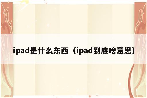 ipad是什么东西（ipad到底啥意思）
