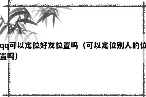 qq可以定位好友位置吗（可以定位别人的位置吗）