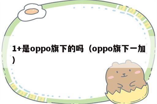 1+是oppo旗下的吗（oppo旗下一加）