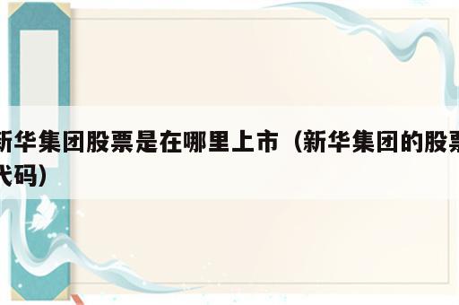 新华集团股票是在哪里上市（新华集团的股票代码）