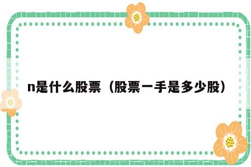 n是什么股票（股票一手是多少股）