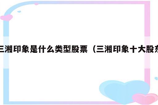 三湘印象是什么类型股票（三湘印象十大股东）