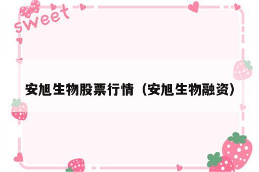 安旭生物股票行情（安旭生物融资）
