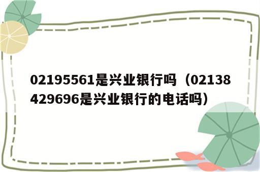 02195561是兴业银行吗（02138429696是兴业银行的电话吗）