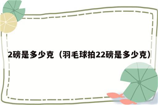 2磅是多少克（羽毛球拍22磅是多少克）