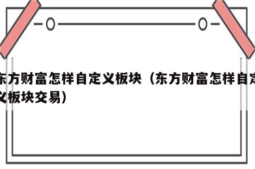 东方财富怎样自定义板块（东方财富怎样自定义板块交易）