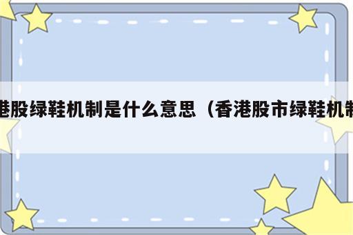 港股绿鞋机制是什么意思（香港股市绿鞋机制）
