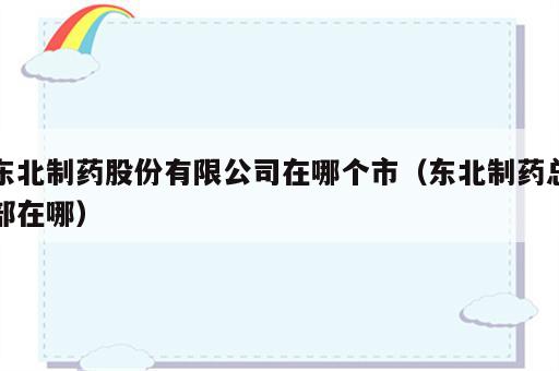 东北制药股份有限公司在哪个市（东北制药总部在哪）