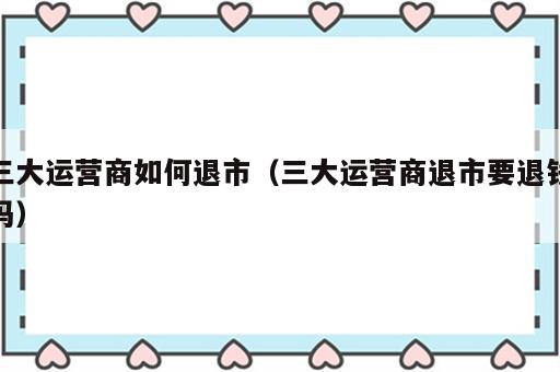 三大运营商如何退市（三大运营商退市要退钱吗）