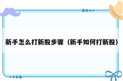 新手怎么打新股步骤（新手如何打新股）