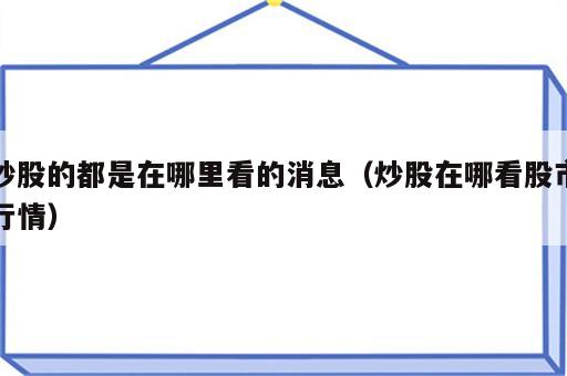 炒股的都是在哪里看的消息（炒股在哪看股市行情）