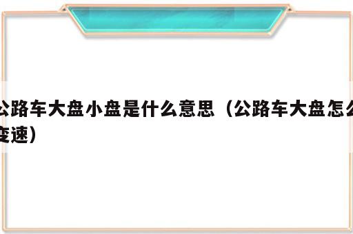 公路车大盘小盘是什么意思（公路车大盘怎么变速）