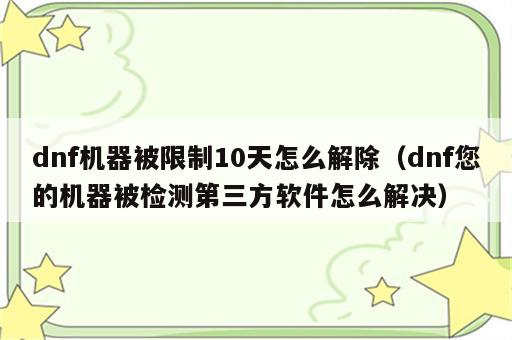 dnf机器被限制10天怎么解除（dnf您的机器被检测第三方软件怎么解决）