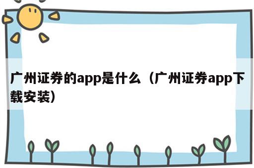 广州证券的app是什么（广州证券app下载安装）