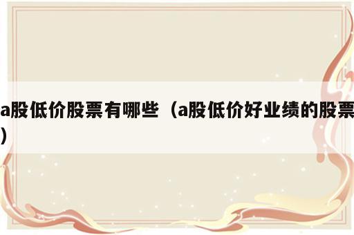 a股低价股票有哪些（a股低价好业绩的股票）