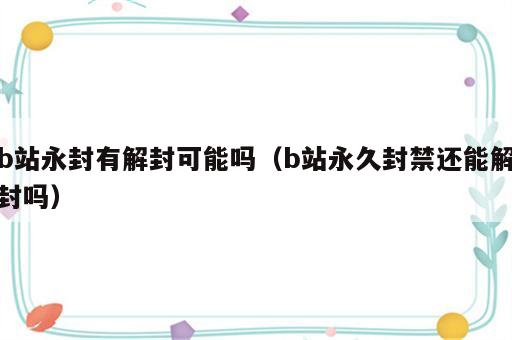 b站永封有解封可能吗（b站永久封禁还能解封吗）