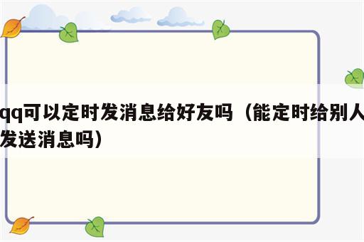 qq可以定时发消息给好友吗（能定时给别人发送消息吗）