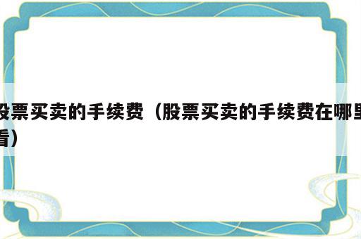 股票买卖的手续费（股票买卖的手续费在哪里看）