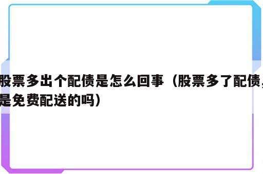 股票多出个配债是怎么回事（股票多了配债,是免费配送的吗）