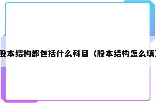 股本结构都包括什么科目（股本结构怎么填）