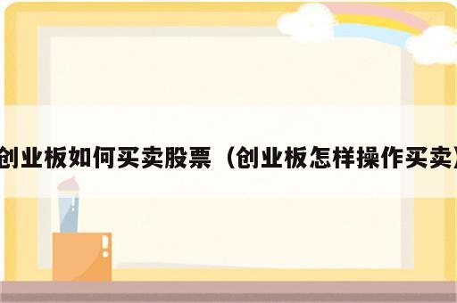 创业板如何买卖股票（创业板怎样操作买卖）