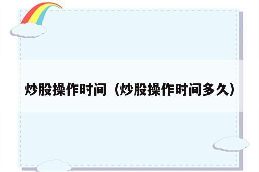 炒股操作时间（炒股操作时间多久）